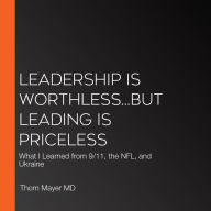 Leadership Is Worthless...But Leading Is Priceless: What I Learned from 9/11, the NFL, and Ukraine