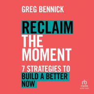 Reclaim the Moment: Seven Strategies to Build a Better Now