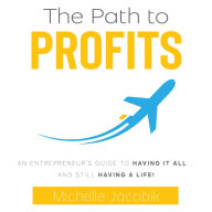 The Path To Profits: An Entrepreneurs Guide To Having It ALL And Still Having A Life!