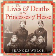 The Lives and Deaths of the Princesses of Hesse: The curious destinies of Queen Victoria's granddaughters