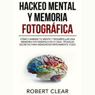 Hackeo Mental y Memoria Fotográfica: Cómo Cambiar tu Mente y Desarrollar una Memoria Fotográfica en 21 Días. Técnicas Secretas para Memorizar Rápidamente Todo