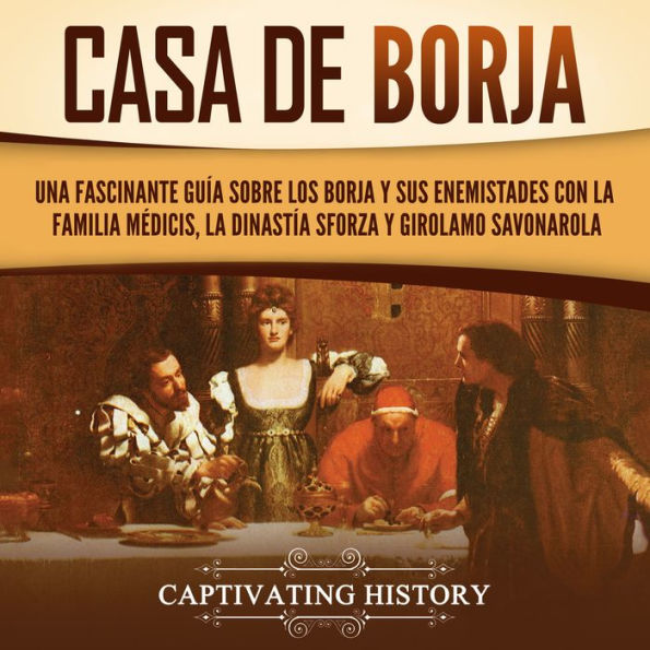 Casa de Borja: Una fascinante guía sobre los Borja y sus enemistades con la familia Médicis, la dinastía Sforza y Girolamo Savonarola