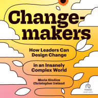 Changemakers: How Leaders Can Design Change in an Insanely Complex World