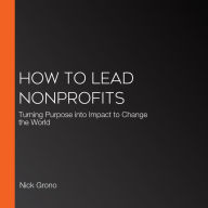 How to Lead Nonprofits: Turning Purpose into Impact to Change the World