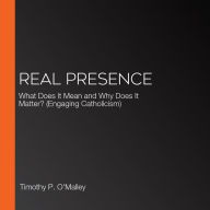 Real Presence: What Does It Mean and Why Does It Matter? (Engaging Catholicism)