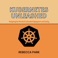 Kubernetes Unleashed: Navigating the World of Automated Deployment and Scaling