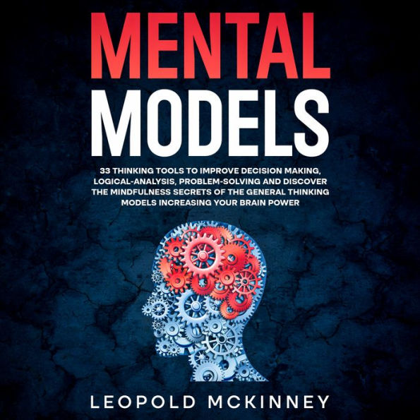 MENTAL MODELS: 33 thinking tools to improve decision making, logical-analysis, problem-solving and discover the mindfulness secrets of the general thinking models increasing your brain power