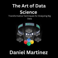 The Art of Data Science: Transformative Techniques for Analyzing Big Data