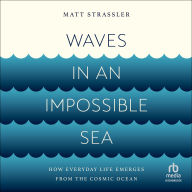 Waves in an Impossible Sea: How Everyday Life Emerges from the Cosmic Ocean