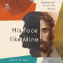 His Face Like Mine: Finding God's Love in Our Wounds