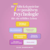 Die 7 Glücksbausteine der positiven Psychologie für ein erfülltes Leben: Grübeln stoppen - Gelassenheit - Positives Denken - Gewohnheiten ändern - Ängste besiegen - Selbstbewusstsein - Resilienz