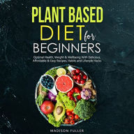 Plant Based Diet for Beginners: Optimal Health, Weight, & Well Being with Delicious, Affordable, & Easy Recipes, Habits, and Lifestyle Hacks