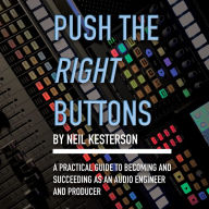 Push the Right Buttons: A Practical Guide to Becoming and Succeeding as an Audio Engineer and Producer