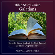 Bible Study Guide: Galatians: Verse-By-Verse Study of the Bible Book of Galatians Chapters 1 To 6