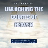 Unlocking the Courts of Heaven: Reclaiming Your Destiny from the Legal Realm of the Spirit