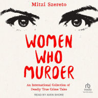 Women Who Murder: An International Collection of Deadly True Crime Tales