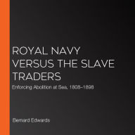 Royal Navy Versus the Slave Traders: Enforcing Abolition at Sea, 1808-1898