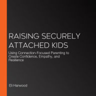 Raising Securely Attached Kids: Using Connection-Focused Parenting to Create Confidence, Empathy, and Resilience