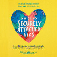 Raising Securely Attached Kids: Using Connection-Focused Parenting to Create Confidence, Empathy, and Resilience