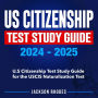 US Citizenship Test Study Guide 2024-2025: The Ultimate 2024 Study Guide Your Express Lane to American Citizenship Hassle-Free Mastery of The USCIS Citizenship Test 200+ Questions Detailed Real Test-Based Sample Qs & As