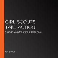 Girl Scouts: Take Action: You Can Make the World a Better Place