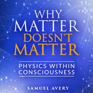 Why Matter Doesn't Matter: Physics Within Consciousness