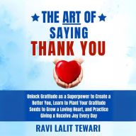 The Art of Saying Thank You: Unlock Gratitude as a Superpower to Create a Better You, Learn to Plant Your Gratitude Seeds to Grow a Loving Heart, and Practice Giving & Receive Joy Every Day