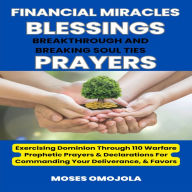 Financial Miracles, Blessings, Breakthrough And Breaking Soul Ties Prayers: Exercising Dominion Through 110 Warfare Prophetic Prayers & Declarations For Commanding Your Deliverance, & Favors