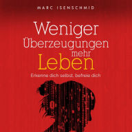 Weniger Überzeugungen, mehr Leben: Erkenne dich selbst, befreie dich