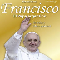 Francisco El Papa argentino: Su vida y labor pastoral