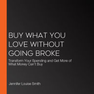 Buy What You Love Without Going Broke: Transform Your Spending and Get More of What Money Can't Buy