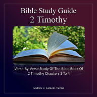 Bible Study Guide: 2 Timothy: Verse-By-Verse Study of the Bible Book of 2 Timothy Chapters 1 To 4