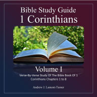 Bible Study Guide: 1 Corinthians Volume 1: Verse-By-Verse Study of the Bible Book of 1 Corinthians Chapters 1 To 8