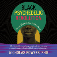 Black Psychedelic Revolution: From Trauma to Liberation--How to heal racial, generational, and systemic trauma through reclaiming Black psychedelic culture
