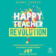 Happy Teacher Revolution: The Educator's Roadmap to Claiming and Sustaining Joy