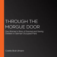Through the Morgue Door: One Woman's Story of Survival and Saving Children in German-Occupied Paris