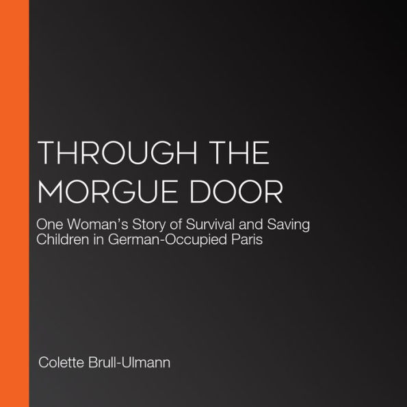 Through the Morgue Door: One Woman's Story of Survival and Saving Children in German-Occupied Paris