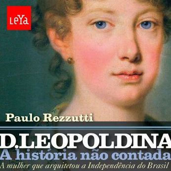 D. Leopoldina - A História Não Contada: A Mulher Que Arquitetou A Independência do Brasil