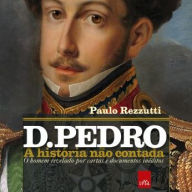 D. Pedro - A História Não Contada: O Homem Revelado Por Cartas e Documentos Inéditos