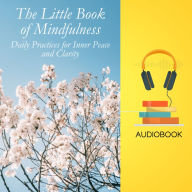 The Little Book of Mindfulness: Daily Practices for Inner Peace and Clarity