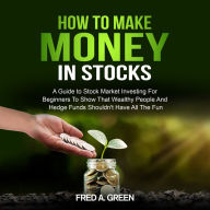 How To Make Money In Stocks: A Guide to Stock Market Investing for Beginners to Show That Wealthy People and Hedge Funds Shouldn't Have All the Fun