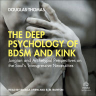 The Deep Psychology of BDSM and Kink: Jungian and Archetypal Perspectives on the Soul's Transgressive Necessities