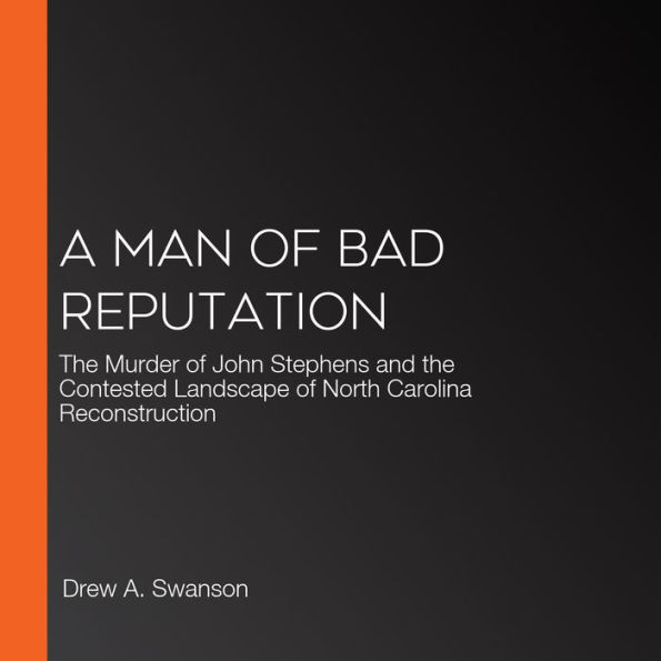 A Man of Bad Reputation: The Murder of John Stephens and the Contested Landscape of North Carolina Reconstruction