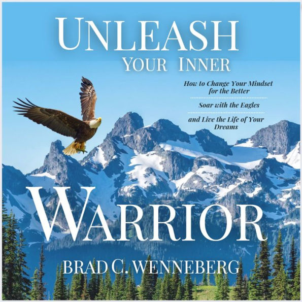 Unleash Your Inner Warrior: How to Change Your Mindset for the Better, Soar With the Eagles, and Live the Life of Your Dreams