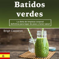 Batidos verdes: La dieta de limpieza corporal definitiva para bajar de peso y tener salud