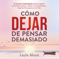 Cómo Dejar de Pensar Demasiado: 27 Formas Comprobadas de Reconfigurar tu Cerebro Ansioso, Calmar tus Pensamientos, Dejar de Preocuparte y Ser Feliz