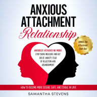 Anxious Attachment in Relationship: Anxiously Attached No More! Stop Being Insecure and Get Rid of Anxiety, Fear of Rejection, and Abandonment How to Become More Secure, Safe, and Stable in Love