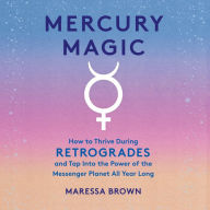 Mercury Magic: How to Thrive During Retrogrades and Tap Into the Power of the Messenger Planet All Year Long