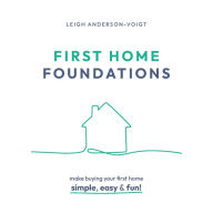 First Home Foundations: Making buying your first home simple, easy, and fun