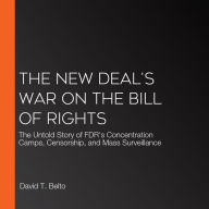 The New Deal's War on the Bill of Rights: The Untold Story of FDR's Concentration Camps, Censorship, and Mass Surveillance